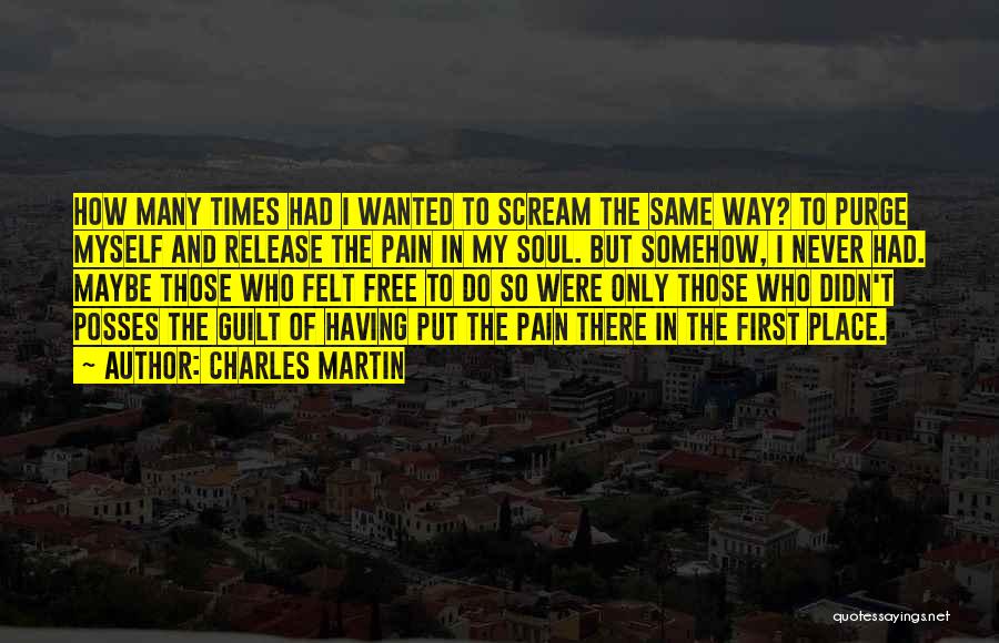 Charles Martin Quotes: How Many Times Had I Wanted To Scream The Same Way? To Purge Myself And Release The Pain In My