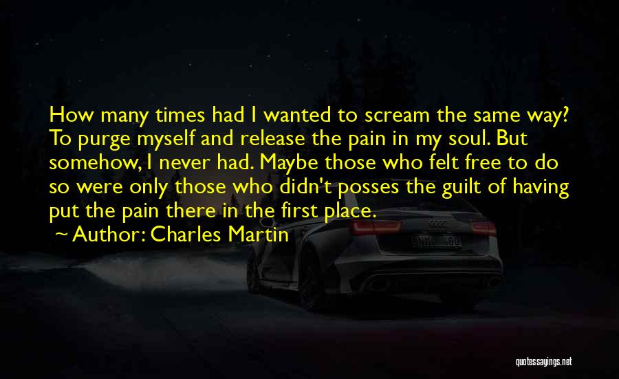 Charles Martin Quotes: How Many Times Had I Wanted To Scream The Same Way? To Purge Myself And Release The Pain In My