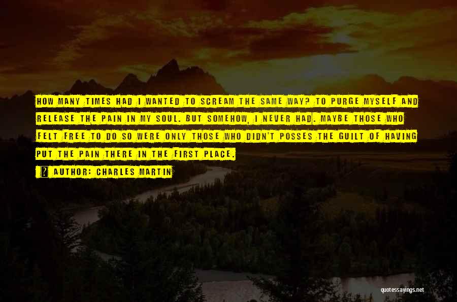 Charles Martin Quotes: How Many Times Had I Wanted To Scream The Same Way? To Purge Myself And Release The Pain In My