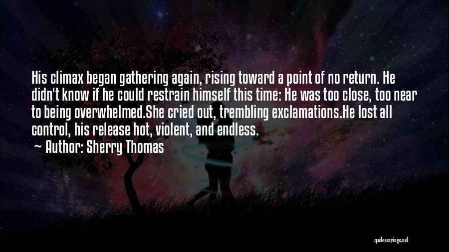 Sherry Thomas Quotes: His Climax Began Gathering Again, Rising Toward A Point Of No Return. He Didn't Know If He Could Restrain Himself