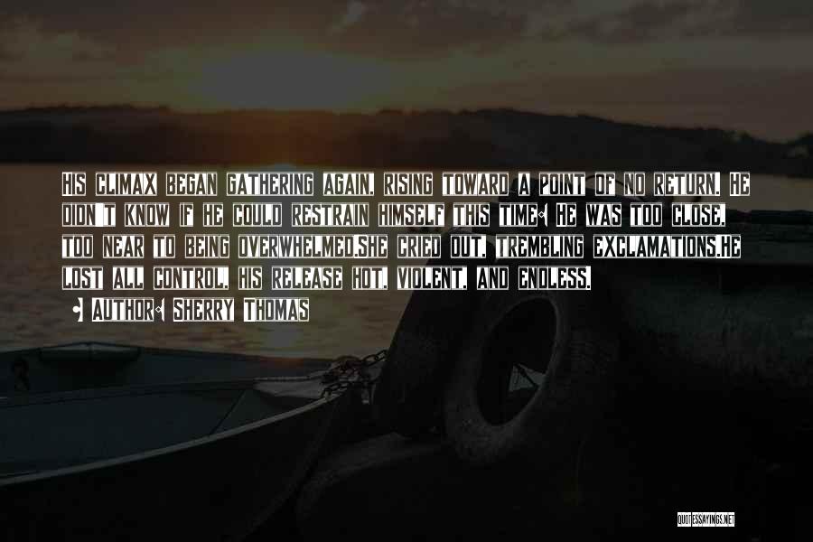 Sherry Thomas Quotes: His Climax Began Gathering Again, Rising Toward A Point Of No Return. He Didn't Know If He Could Restrain Himself