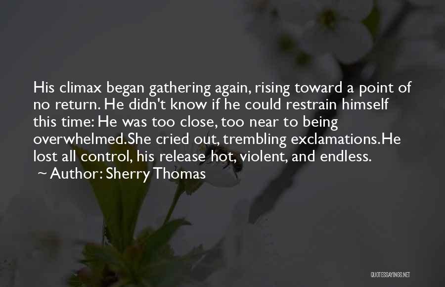 Sherry Thomas Quotes: His Climax Began Gathering Again, Rising Toward A Point Of No Return. He Didn't Know If He Could Restrain Himself