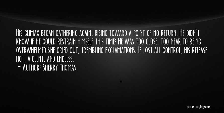 Sherry Thomas Quotes: His Climax Began Gathering Again, Rising Toward A Point Of No Return. He Didn't Know If He Could Restrain Himself