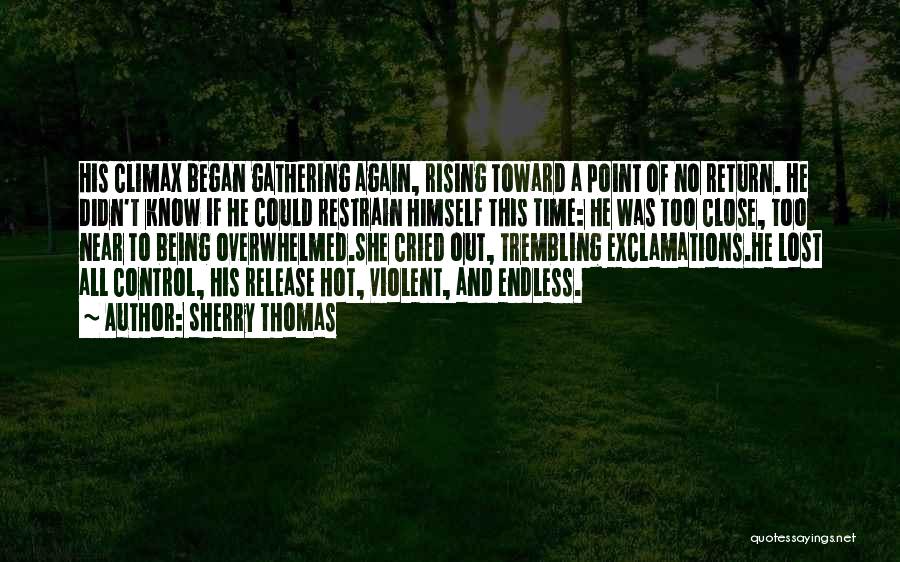 Sherry Thomas Quotes: His Climax Began Gathering Again, Rising Toward A Point Of No Return. He Didn't Know If He Could Restrain Himself