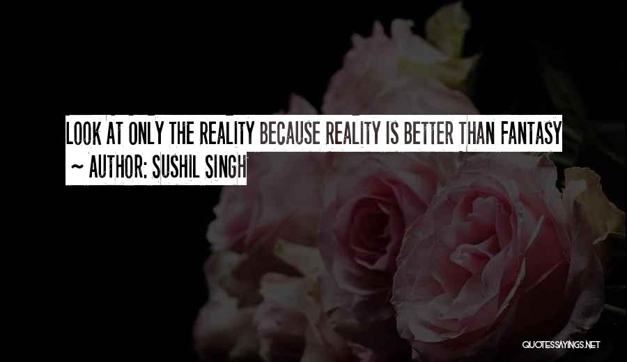 Sushil Singh Quotes: Look At Only The Reality Because Reality Is Better Than Fantasy