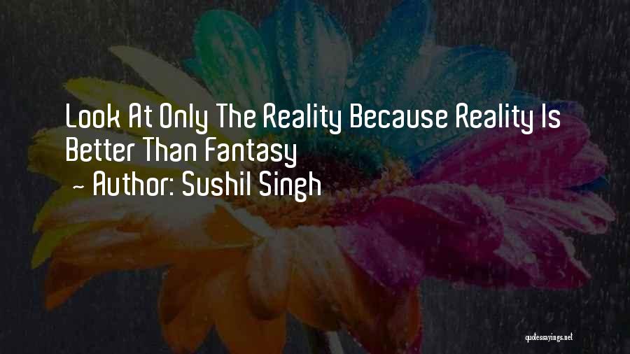 Sushil Singh Quotes: Look At Only The Reality Because Reality Is Better Than Fantasy