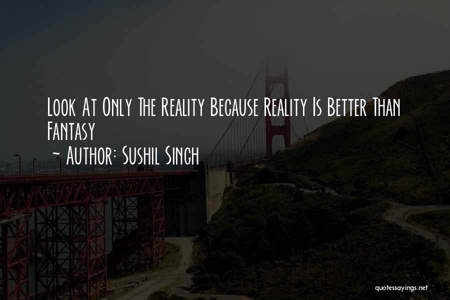Sushil Singh Quotes: Look At Only The Reality Because Reality Is Better Than Fantasy