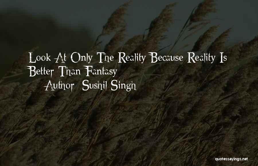 Sushil Singh Quotes: Look At Only The Reality Because Reality Is Better Than Fantasy