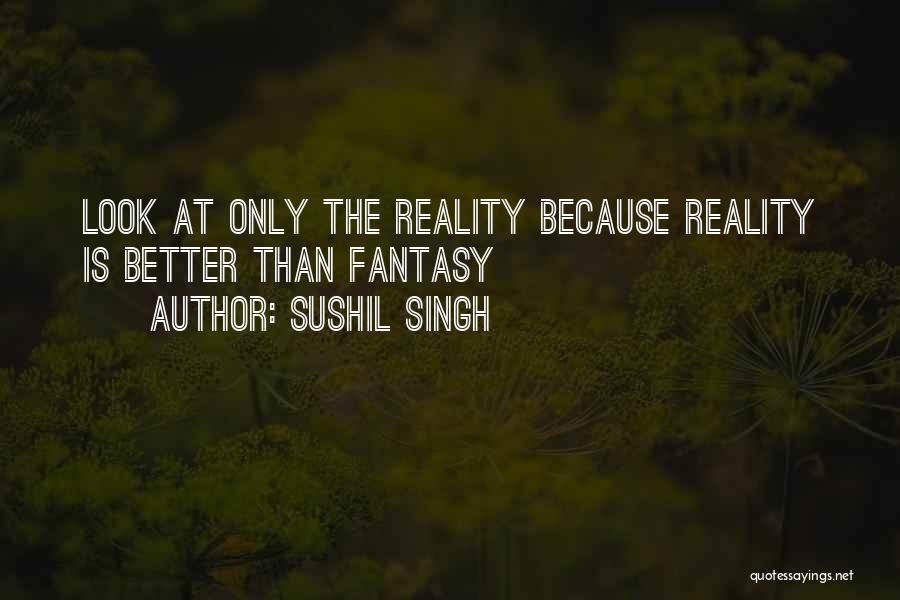 Sushil Singh Quotes: Look At Only The Reality Because Reality Is Better Than Fantasy