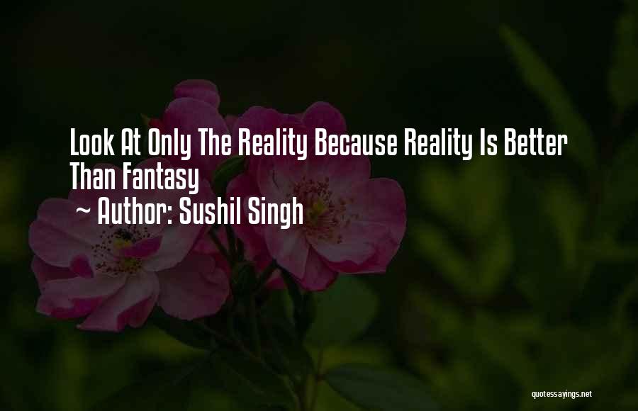 Sushil Singh Quotes: Look At Only The Reality Because Reality Is Better Than Fantasy