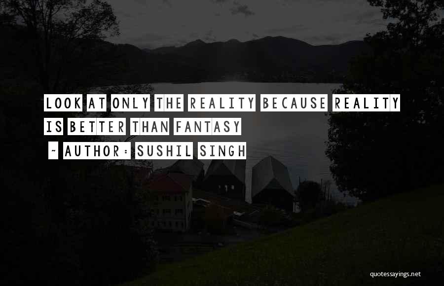 Sushil Singh Quotes: Look At Only The Reality Because Reality Is Better Than Fantasy