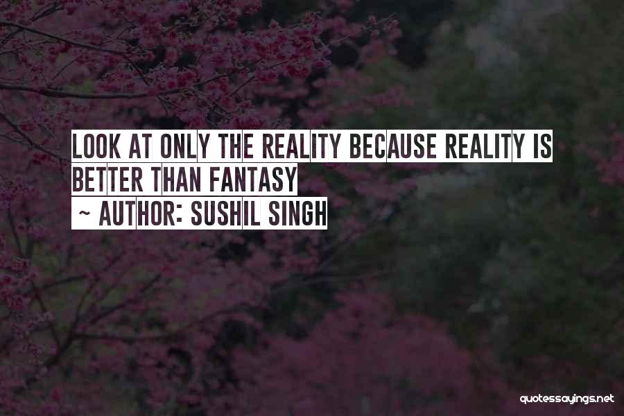 Sushil Singh Quotes: Look At Only The Reality Because Reality Is Better Than Fantasy
