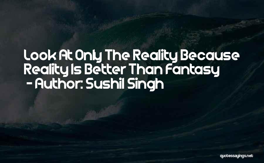 Sushil Singh Quotes: Look At Only The Reality Because Reality Is Better Than Fantasy