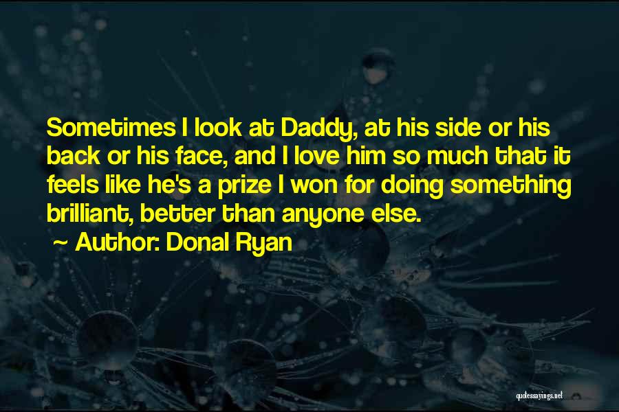 Donal Ryan Quotes: Sometimes I Look At Daddy, At His Side Or His Back Or His Face, And I Love Him So Much