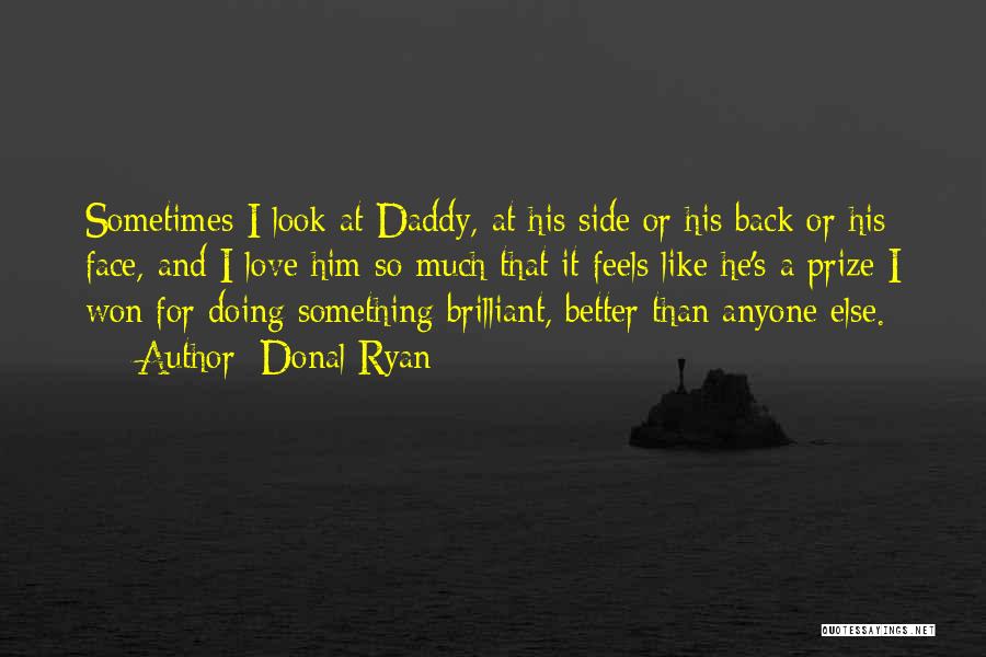 Donal Ryan Quotes: Sometimes I Look At Daddy, At His Side Or His Back Or His Face, And I Love Him So Much