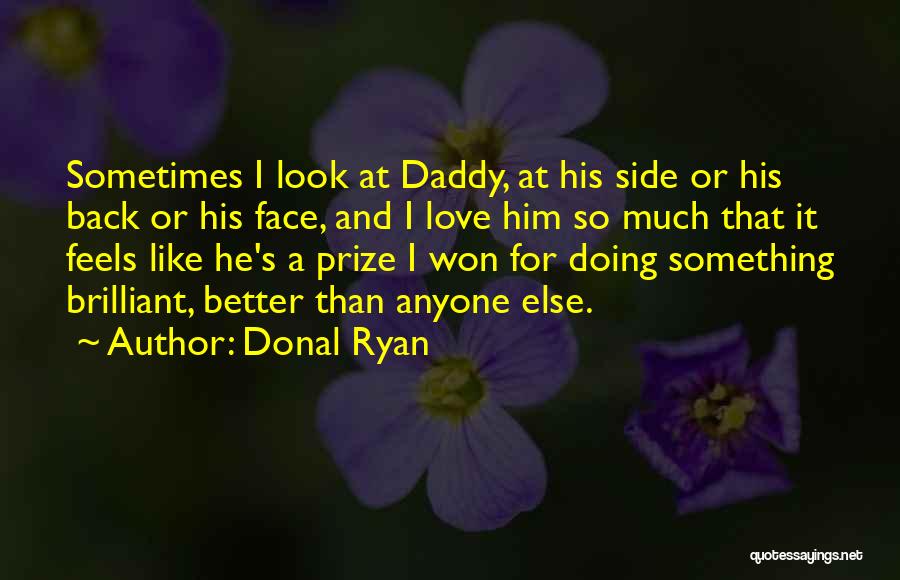 Donal Ryan Quotes: Sometimes I Look At Daddy, At His Side Or His Back Or His Face, And I Love Him So Much