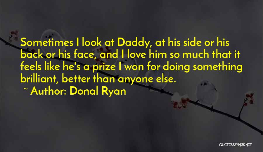 Donal Ryan Quotes: Sometimes I Look At Daddy, At His Side Or His Back Or His Face, And I Love Him So Much