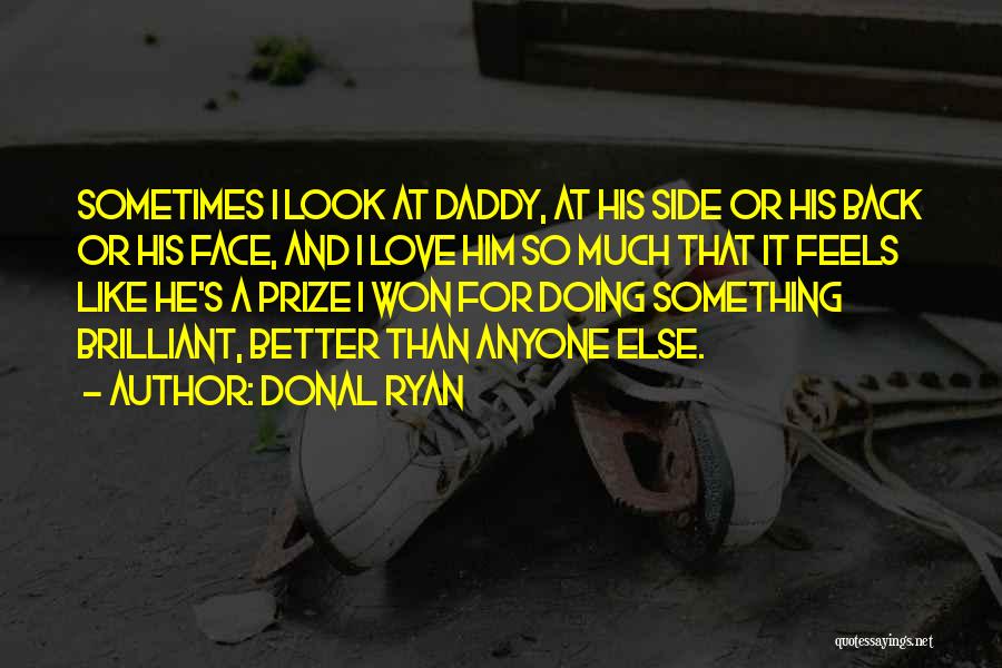 Donal Ryan Quotes: Sometimes I Look At Daddy, At His Side Or His Back Or His Face, And I Love Him So Much