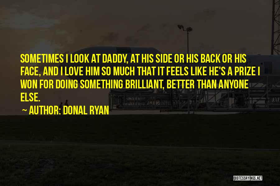 Donal Ryan Quotes: Sometimes I Look At Daddy, At His Side Or His Back Or His Face, And I Love Him So Much