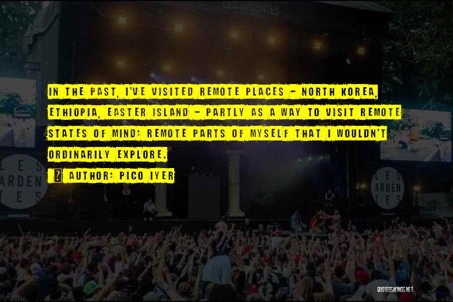 Pico Iyer Quotes: In The Past, I've Visited Remote Places - North Korea, Ethiopia, Easter Island - Partly As A Way To Visit
