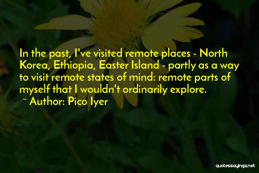 Pico Iyer Quotes: In The Past, I've Visited Remote Places - North Korea, Ethiopia, Easter Island - Partly As A Way To Visit