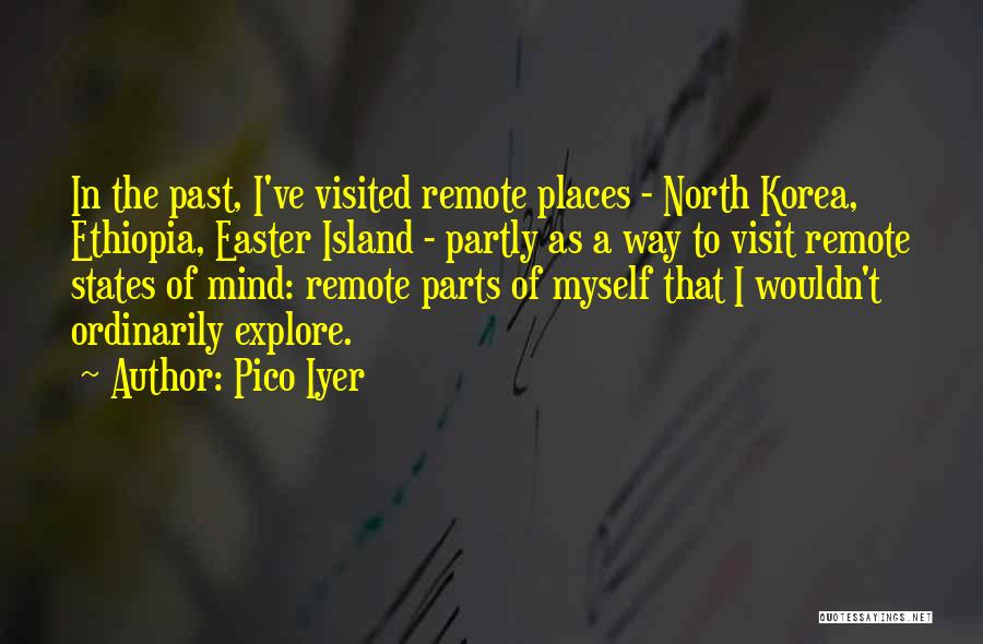 Pico Iyer Quotes: In The Past, I've Visited Remote Places - North Korea, Ethiopia, Easter Island - Partly As A Way To Visit