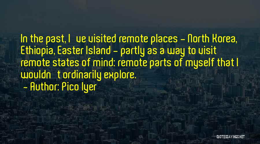 Pico Iyer Quotes: In The Past, I've Visited Remote Places - North Korea, Ethiopia, Easter Island - Partly As A Way To Visit