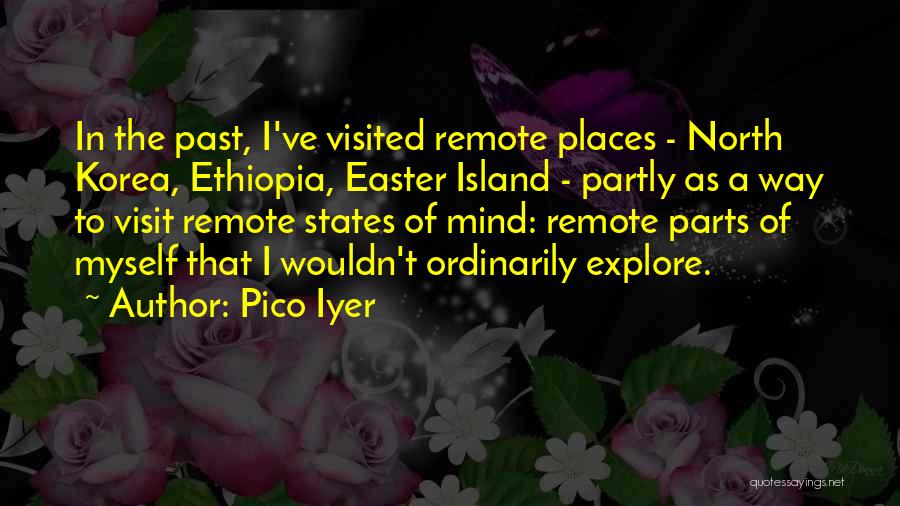 Pico Iyer Quotes: In The Past, I've Visited Remote Places - North Korea, Ethiopia, Easter Island - Partly As A Way To Visit