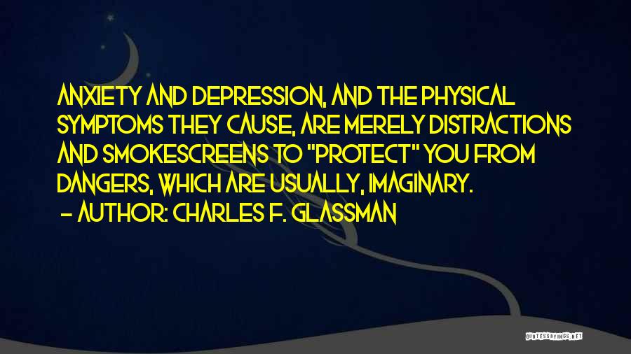 Charles F. Glassman Quotes: Anxiety And Depression, And The Physical Symptoms They Cause, Are Merely Distractions And Smokescreens To Protect You From Dangers, Which
