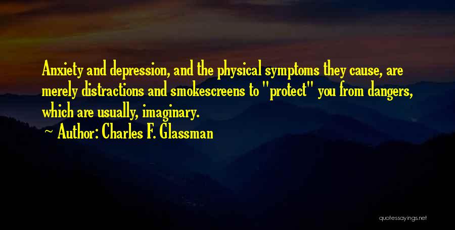 Charles F. Glassman Quotes: Anxiety And Depression, And The Physical Symptoms They Cause, Are Merely Distractions And Smokescreens To Protect You From Dangers, Which