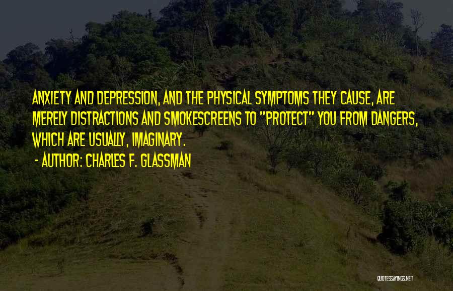 Charles F. Glassman Quotes: Anxiety And Depression, And The Physical Symptoms They Cause, Are Merely Distractions And Smokescreens To Protect You From Dangers, Which