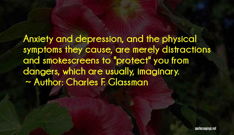 Charles F. Glassman Quotes: Anxiety And Depression, And The Physical Symptoms They Cause, Are Merely Distractions And Smokescreens To Protect You From Dangers, Which