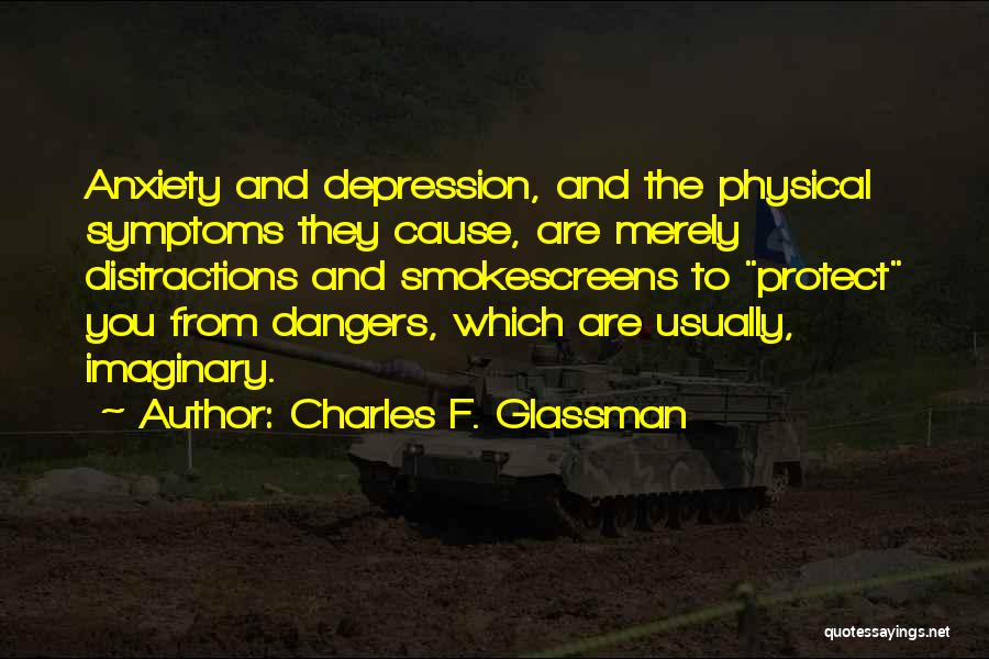 Charles F. Glassman Quotes: Anxiety And Depression, And The Physical Symptoms They Cause, Are Merely Distractions And Smokescreens To Protect You From Dangers, Which