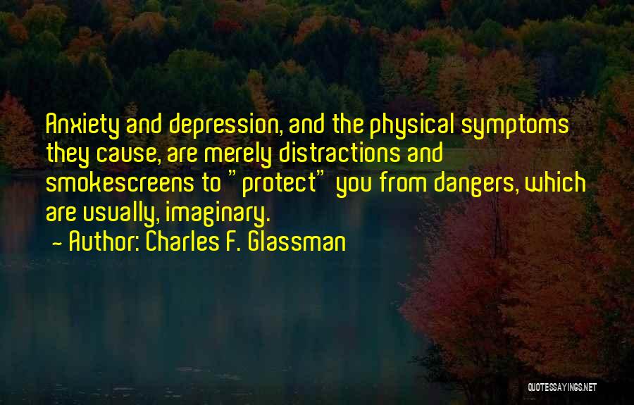 Charles F. Glassman Quotes: Anxiety And Depression, And The Physical Symptoms They Cause, Are Merely Distractions And Smokescreens To Protect You From Dangers, Which