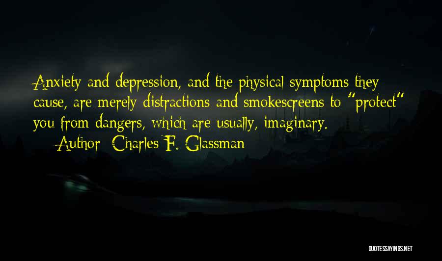 Charles F. Glassman Quotes: Anxiety And Depression, And The Physical Symptoms They Cause, Are Merely Distractions And Smokescreens To Protect You From Dangers, Which