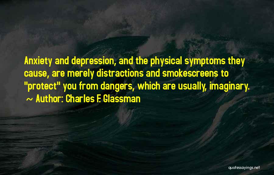 Charles F. Glassman Quotes: Anxiety And Depression, And The Physical Symptoms They Cause, Are Merely Distractions And Smokescreens To Protect You From Dangers, Which