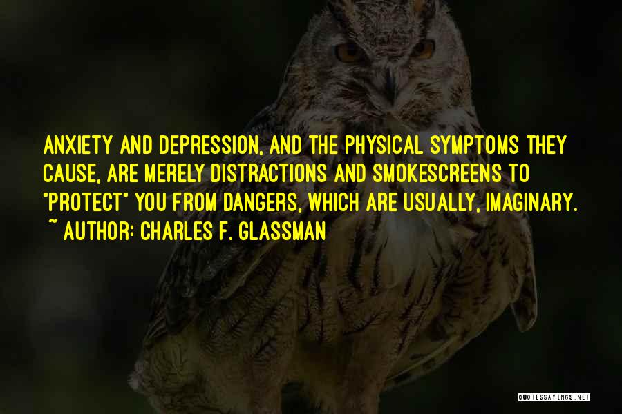 Charles F. Glassman Quotes: Anxiety And Depression, And The Physical Symptoms They Cause, Are Merely Distractions And Smokescreens To Protect You From Dangers, Which