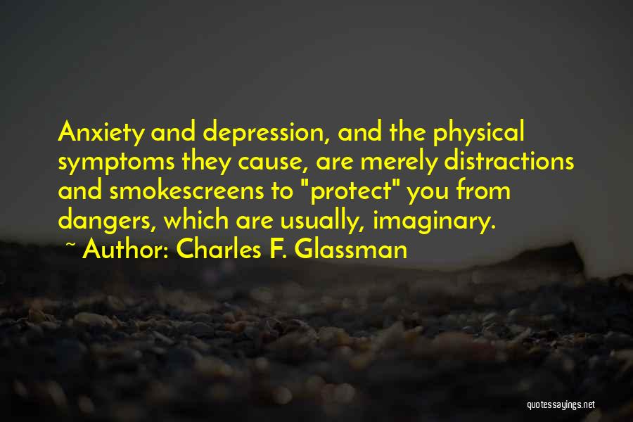 Charles F. Glassman Quotes: Anxiety And Depression, And The Physical Symptoms They Cause, Are Merely Distractions And Smokescreens To Protect You From Dangers, Which