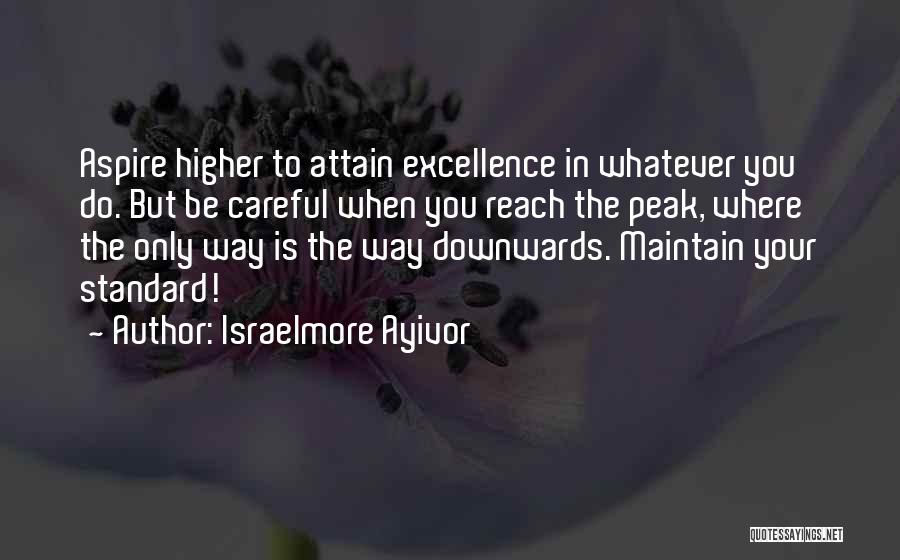 Israelmore Ayivor Quotes: Aspire Higher To Attain Excellence In Whatever You Do. But Be Careful When You Reach The Peak, Where The Only