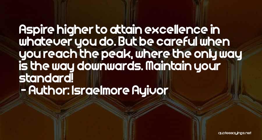 Israelmore Ayivor Quotes: Aspire Higher To Attain Excellence In Whatever You Do. But Be Careful When You Reach The Peak, Where The Only