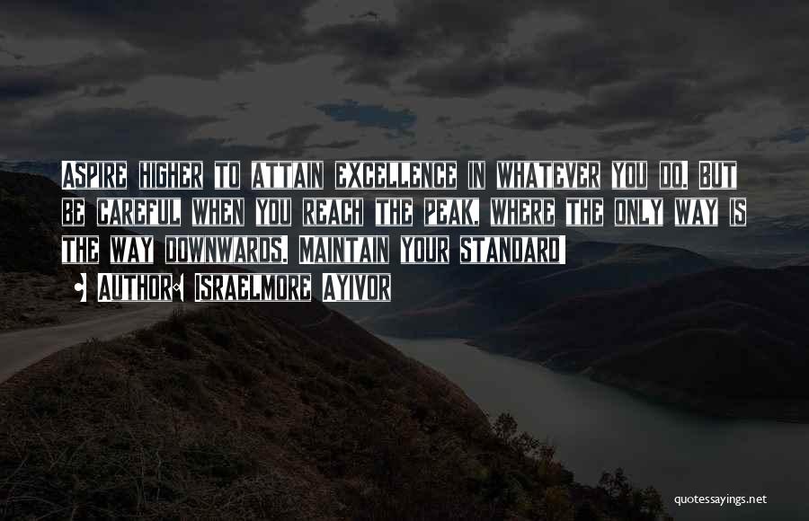 Israelmore Ayivor Quotes: Aspire Higher To Attain Excellence In Whatever You Do. But Be Careful When You Reach The Peak, Where The Only