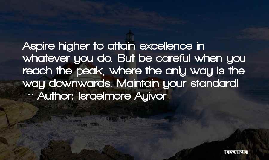 Israelmore Ayivor Quotes: Aspire Higher To Attain Excellence In Whatever You Do. But Be Careful When You Reach The Peak, Where The Only