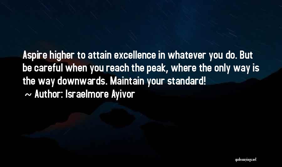 Israelmore Ayivor Quotes: Aspire Higher To Attain Excellence In Whatever You Do. But Be Careful When You Reach The Peak, Where The Only