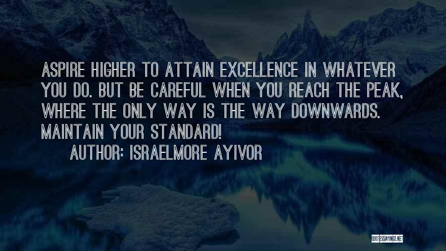 Israelmore Ayivor Quotes: Aspire Higher To Attain Excellence In Whatever You Do. But Be Careful When You Reach The Peak, Where The Only