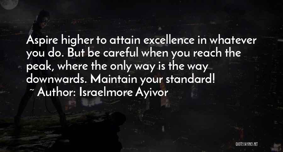 Israelmore Ayivor Quotes: Aspire Higher To Attain Excellence In Whatever You Do. But Be Careful When You Reach The Peak, Where The Only