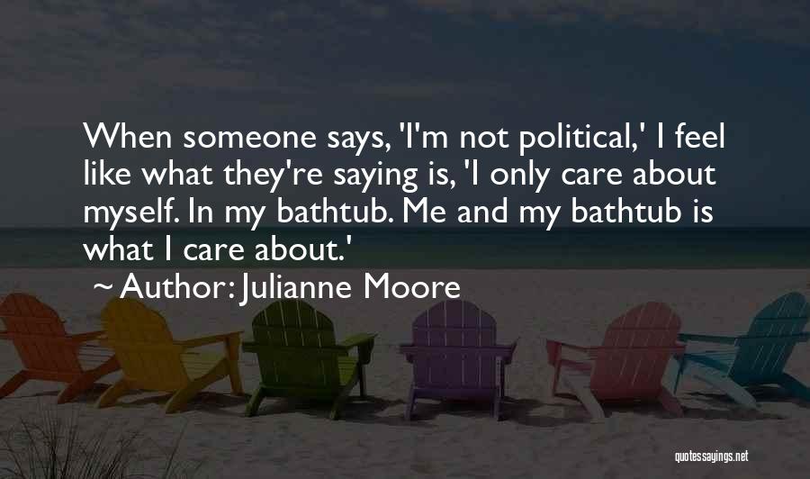 Julianne Moore Quotes: When Someone Says, 'i'm Not Political,' I Feel Like What They're Saying Is, 'i Only Care About Myself. In My