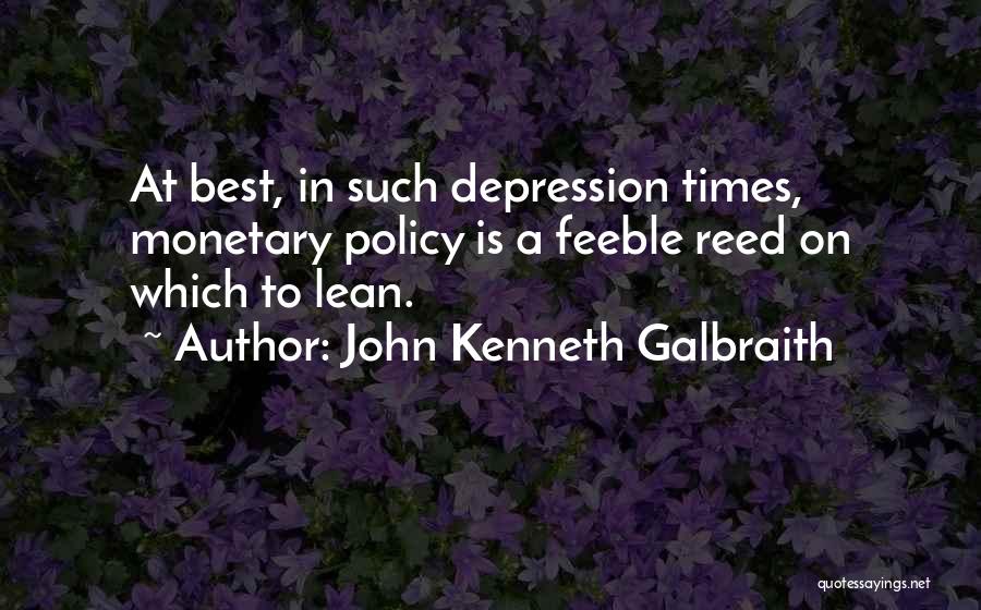 John Kenneth Galbraith Quotes: At Best, In Such Depression Times, Monetary Policy Is A Feeble Reed On Which To Lean.