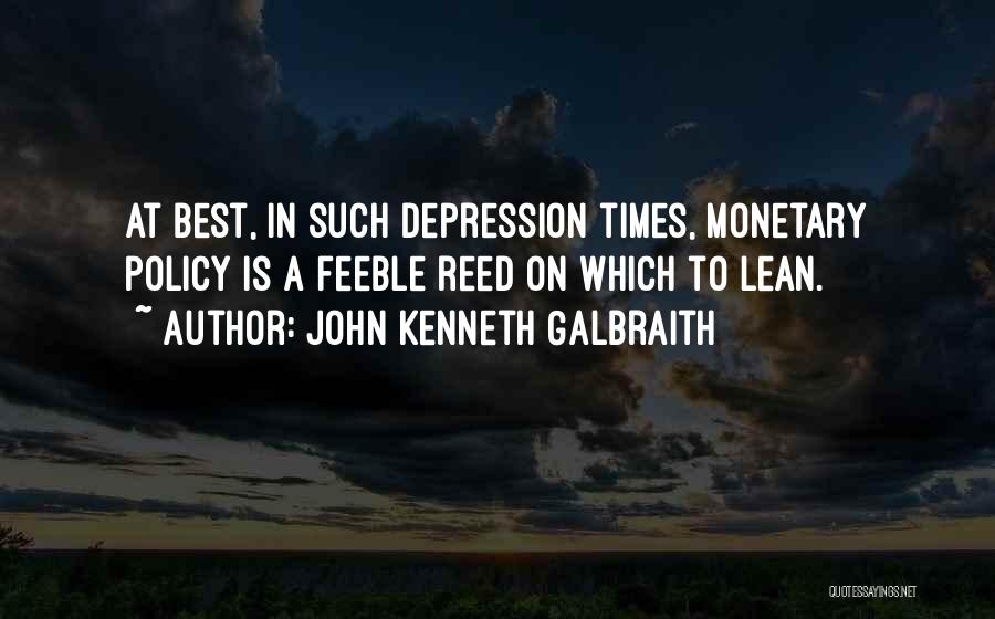 John Kenneth Galbraith Quotes: At Best, In Such Depression Times, Monetary Policy Is A Feeble Reed On Which To Lean.