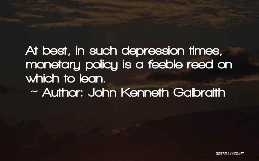 John Kenneth Galbraith Quotes: At Best, In Such Depression Times, Monetary Policy Is A Feeble Reed On Which To Lean.