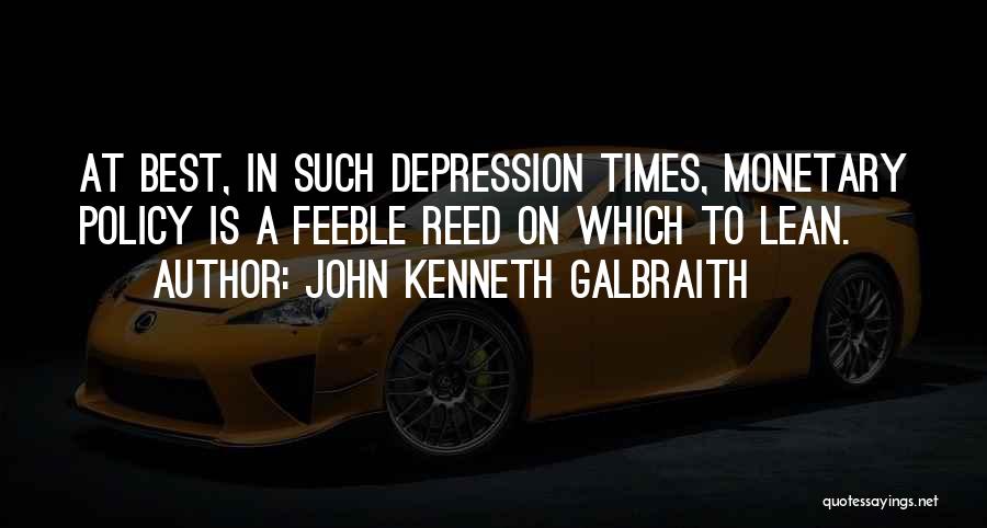 John Kenneth Galbraith Quotes: At Best, In Such Depression Times, Monetary Policy Is A Feeble Reed On Which To Lean.